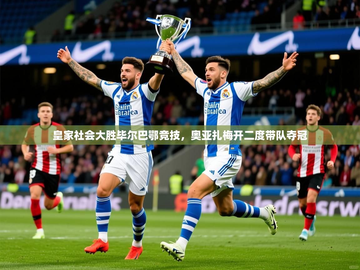 2025九游娱乐app官网下载皇家社会大胜毕尔巴鄂竞技,奥亚扎梅开二度带队夺冠  第1张