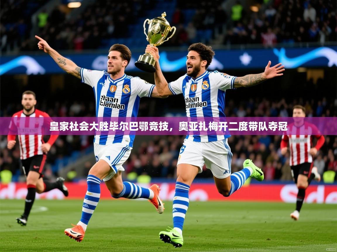 2025九游娱乐app官网下载皇家社会大胜毕尔巴鄂竞技,奥亚扎梅开二度带队夺冠  第2张