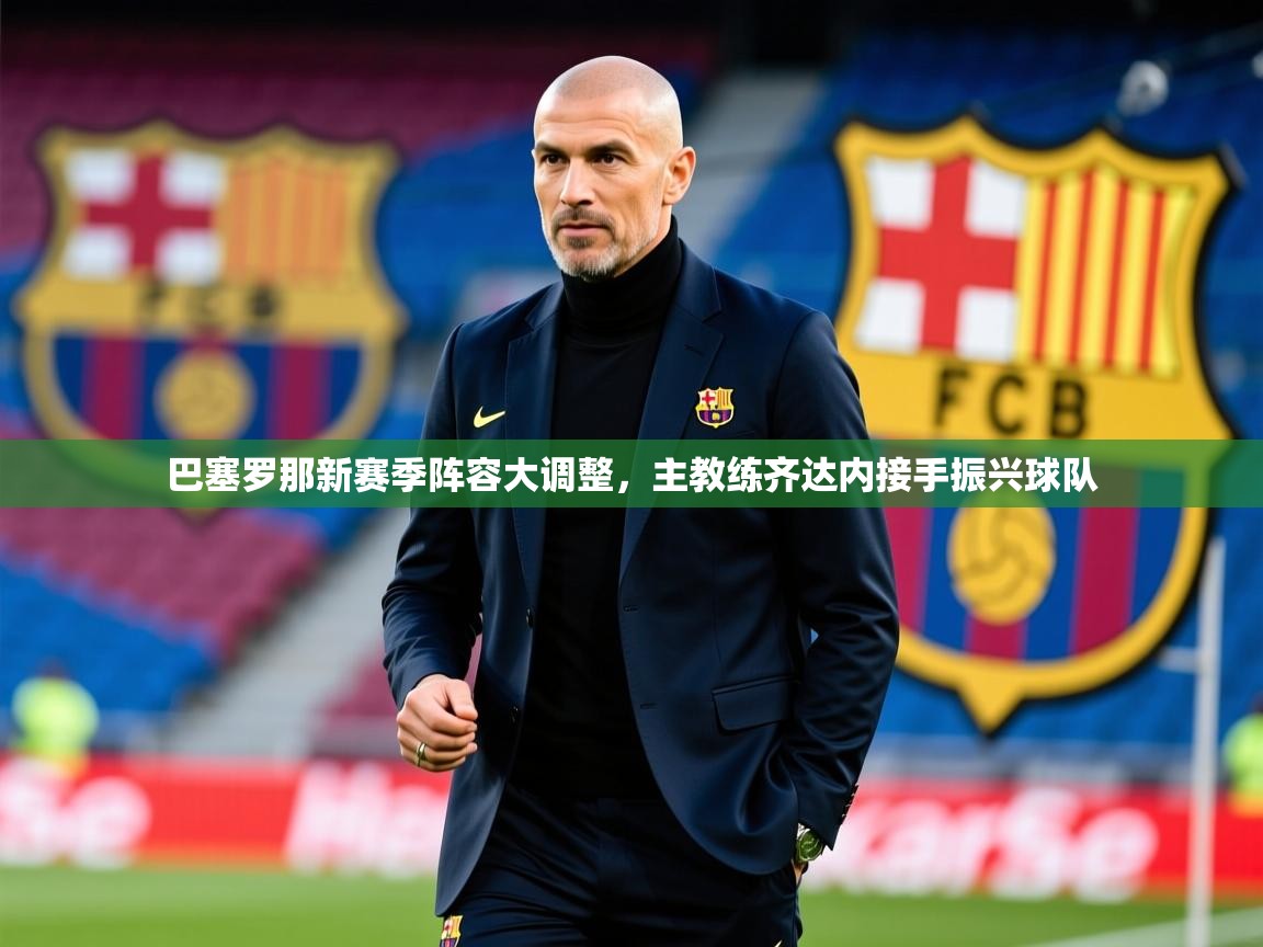 2025久游娱乐app巴塞罗那新赛季阵容大调整,主教练齐达内接手振兴球队  第3张