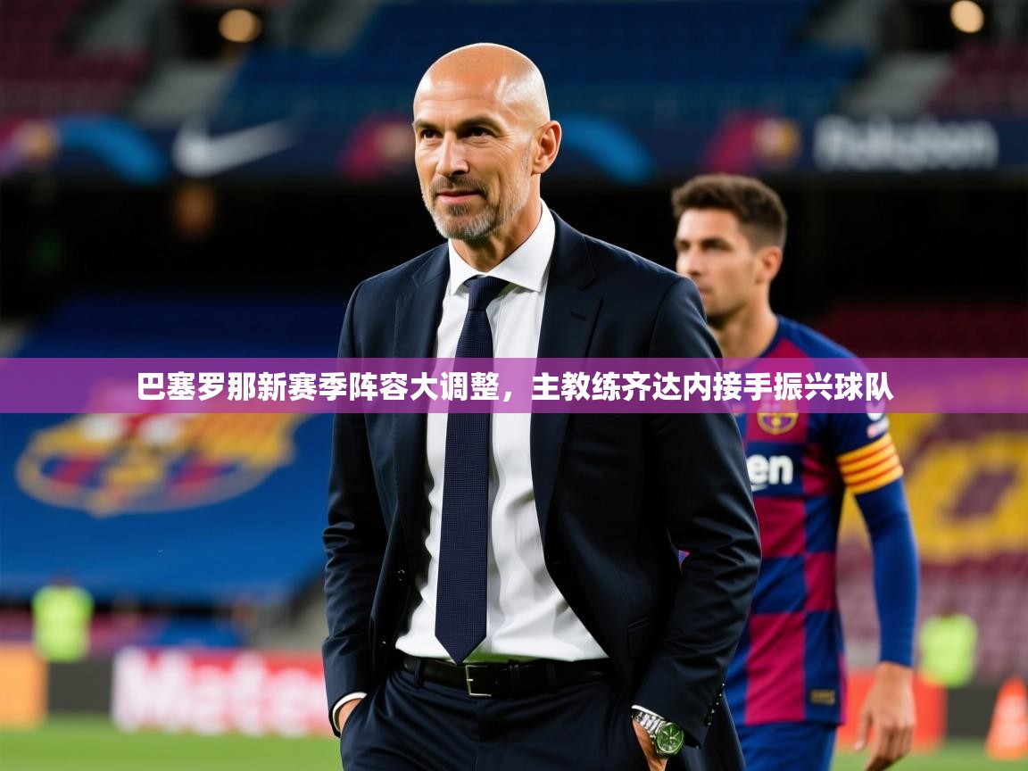 2025久游娱乐app巴塞罗那新赛季阵容大调整,主教练齐达内接手振兴球队  第1张