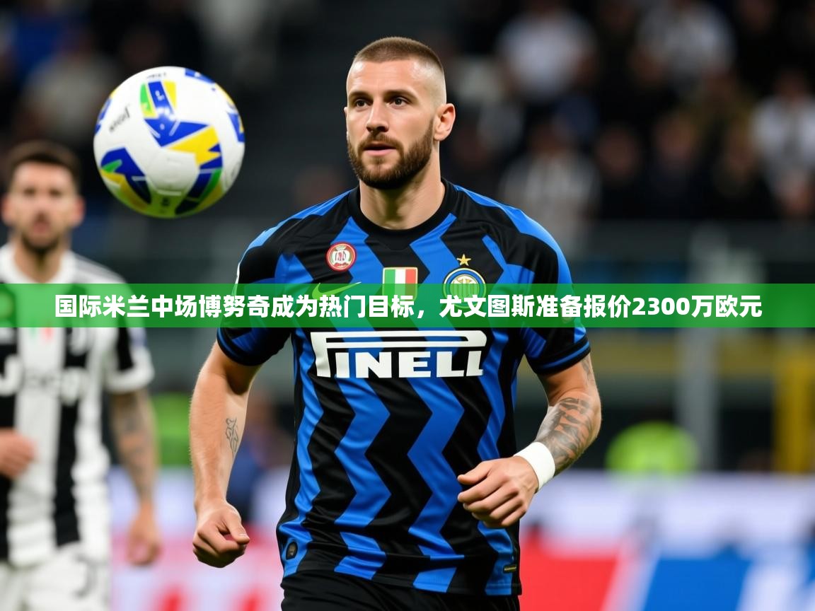 2025九游娱乐app赔率高国际米兰中场博努奇成为热门目标,尤文图斯准备报价2300万欧元  第1张
