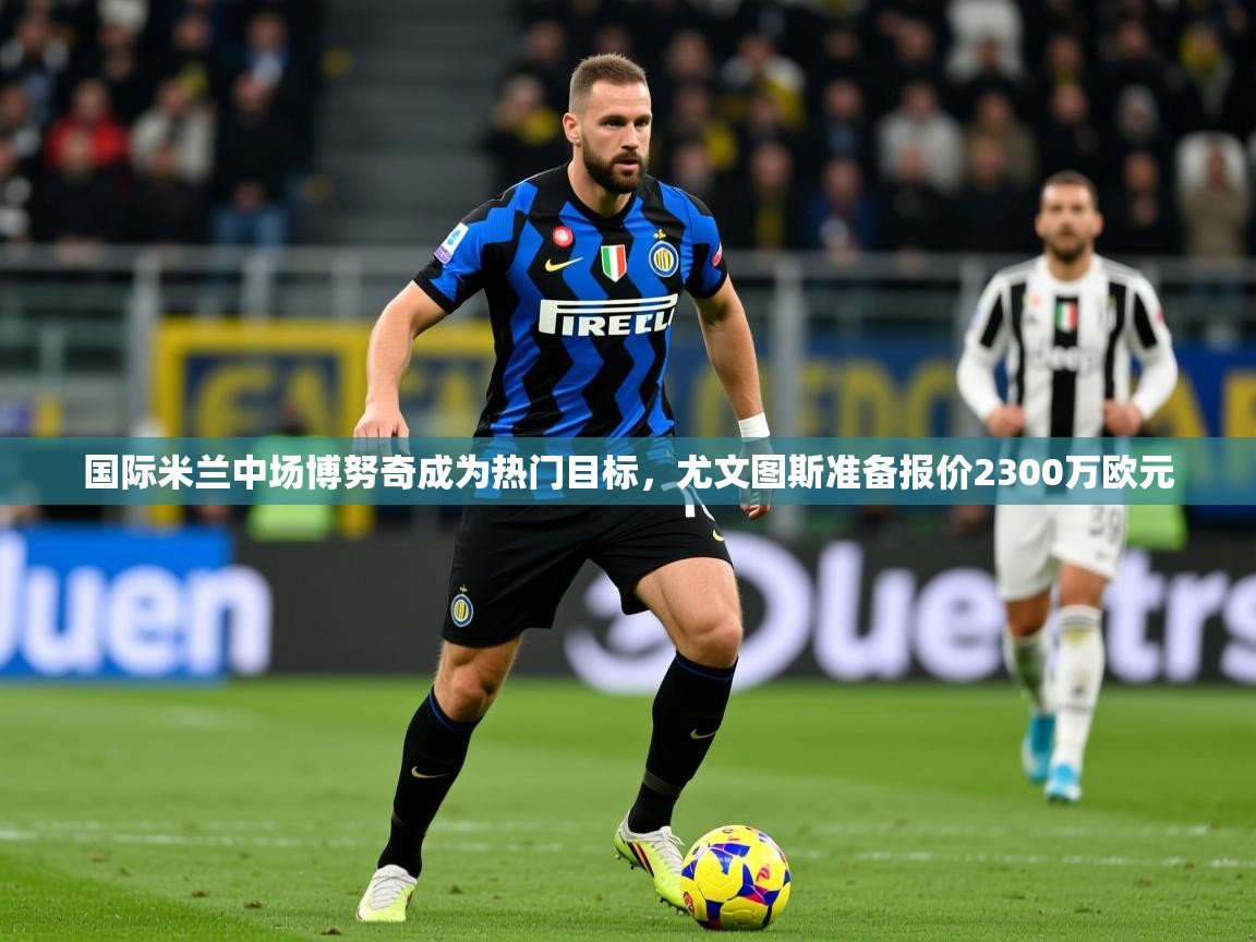 2025九游娱乐app赔率高国际米兰中场博努奇成为热门目标,尤文图斯准备报价2300万欧元  第3张