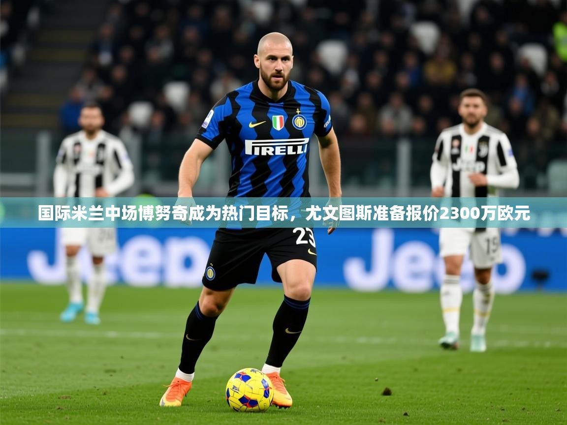2025九游娱乐app赔率高国际米兰中场博努奇成为热门目标,尤文图斯准备报价2300万欧元  第2张