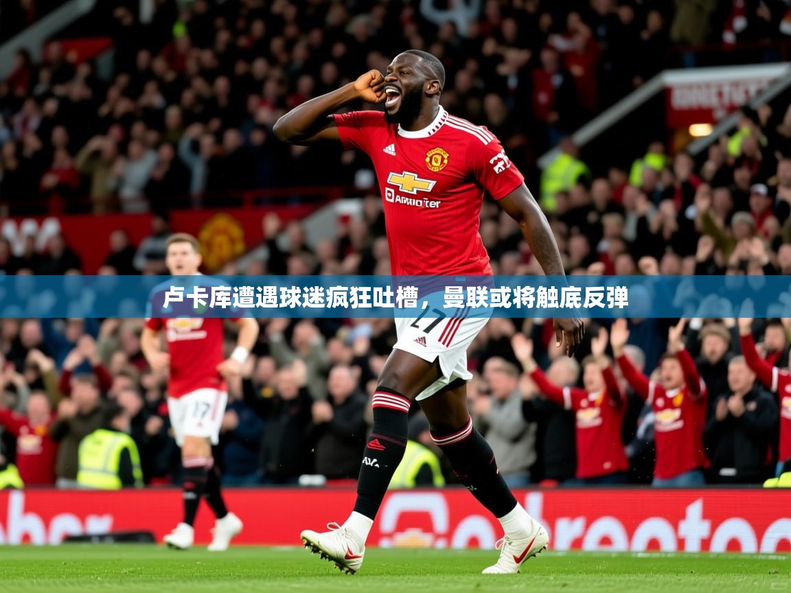 2025九游娱乐app官网下载卢卡库遭遇球迷疯狂吐槽,曼联或将触底反弹  第1张