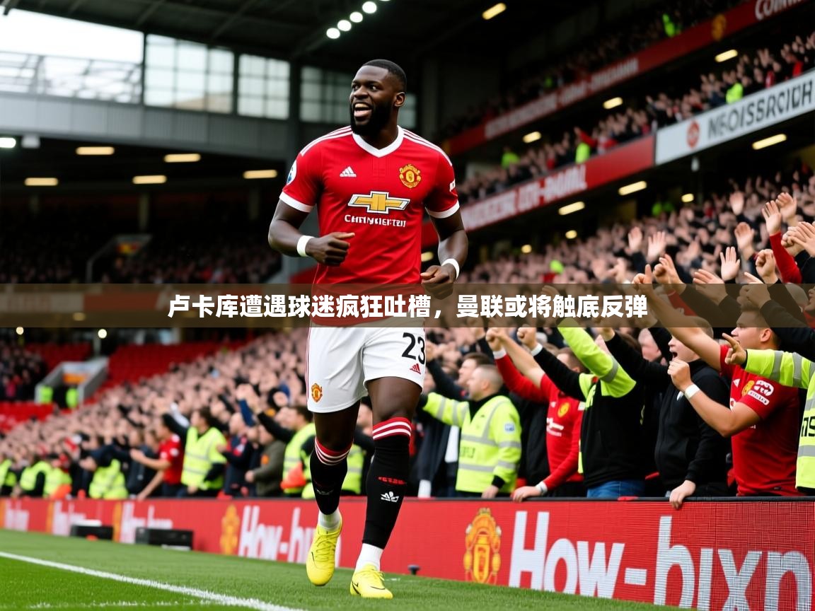2025九游娱乐app官网下载卢卡库遭遇球迷疯狂吐槽,曼联或将触底反弹  第2张
