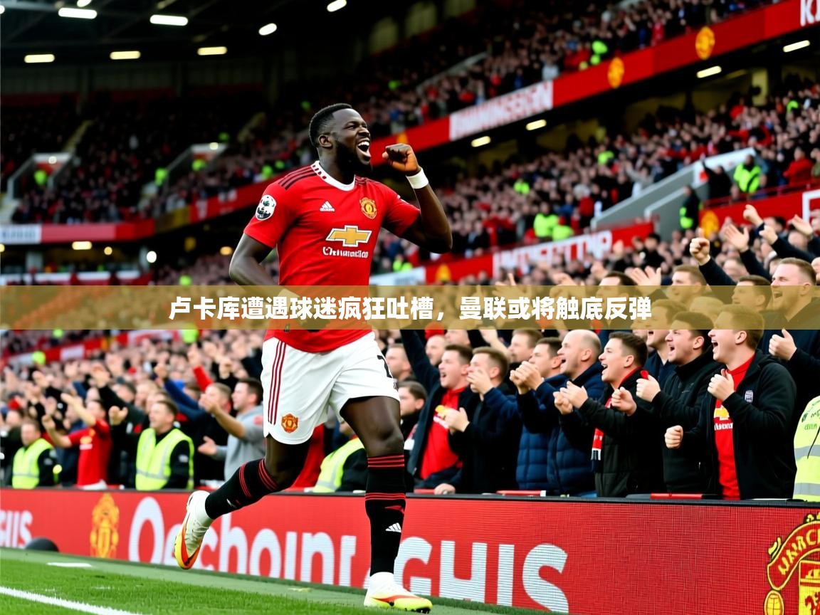 2025九游娱乐app官网下载卢卡库遭遇球迷疯狂吐槽,曼联或将触底反弹  第3张