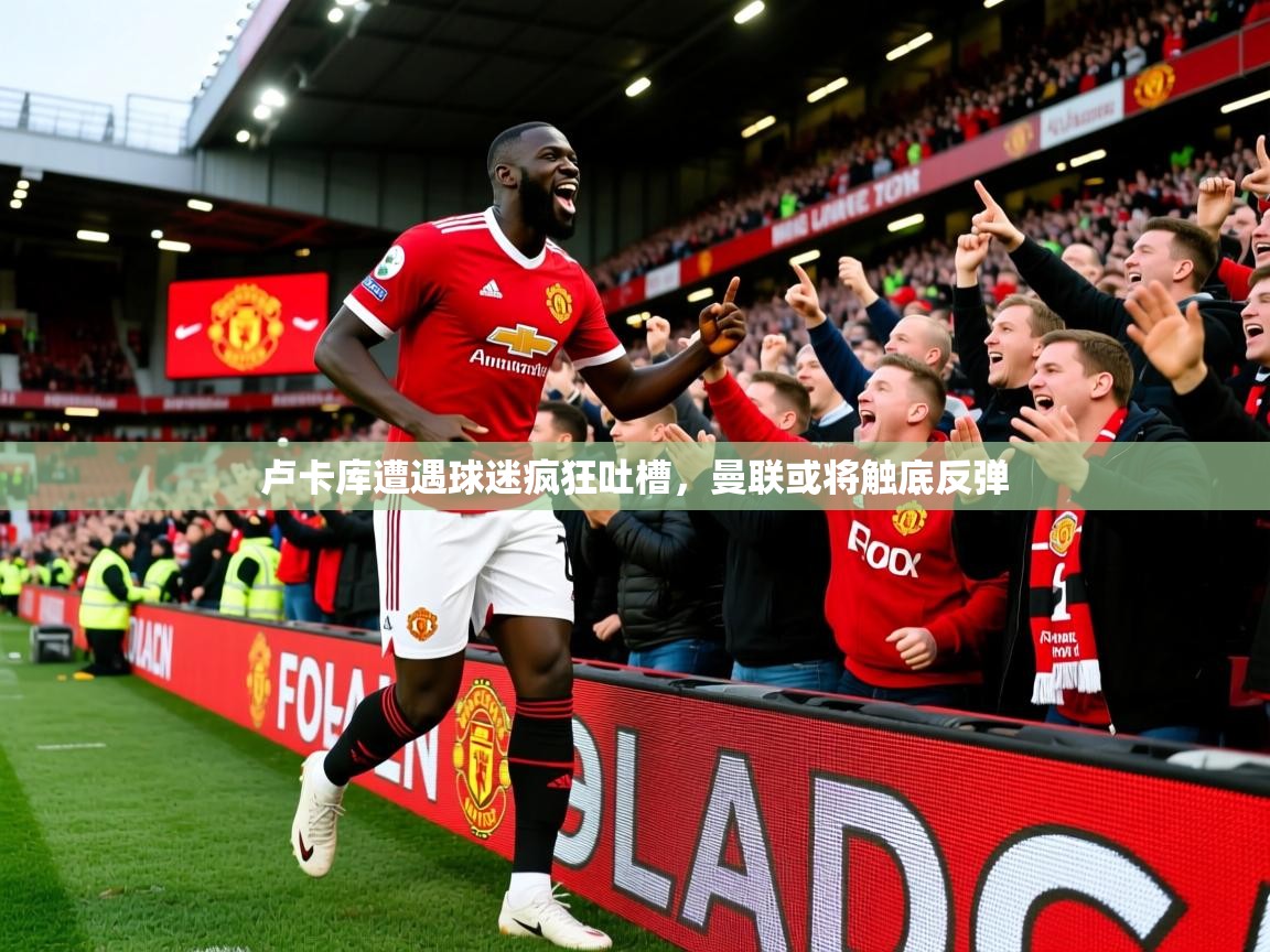 2025九游娱乐app官网下载卢卡库遭遇球迷疯狂吐槽,曼联或将触底反弹  第4张