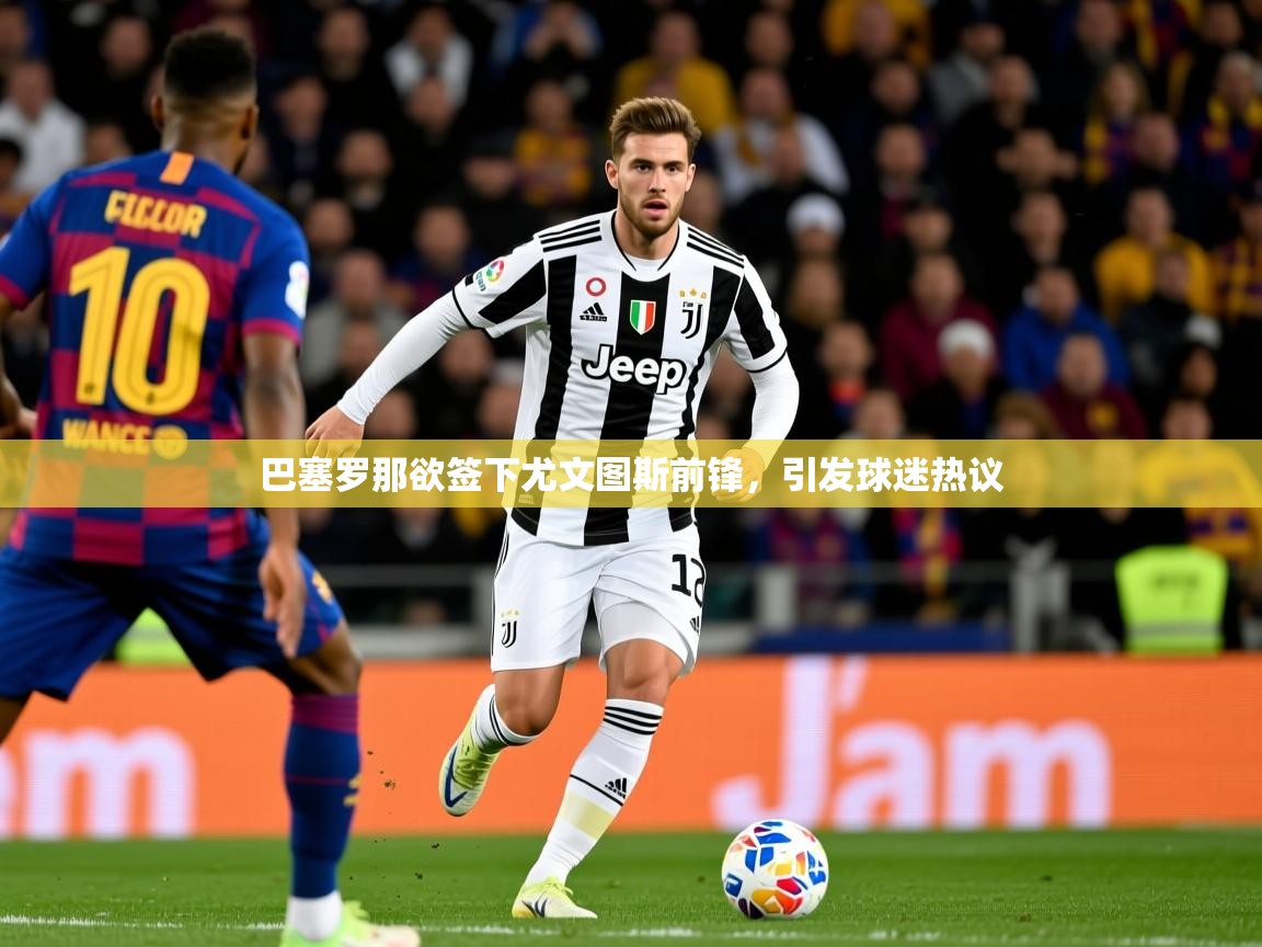 2025九游电子娱乐pg巴塞罗那欲签下尤文图斯前锋，引发球迷热议  第1张