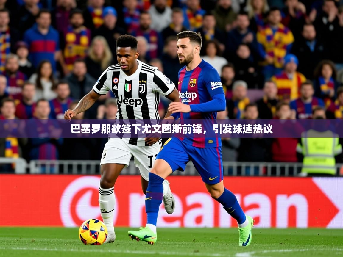 2025九游电子娱乐pg巴塞罗那欲签下尤文图斯前锋，引发球迷热议  第2张