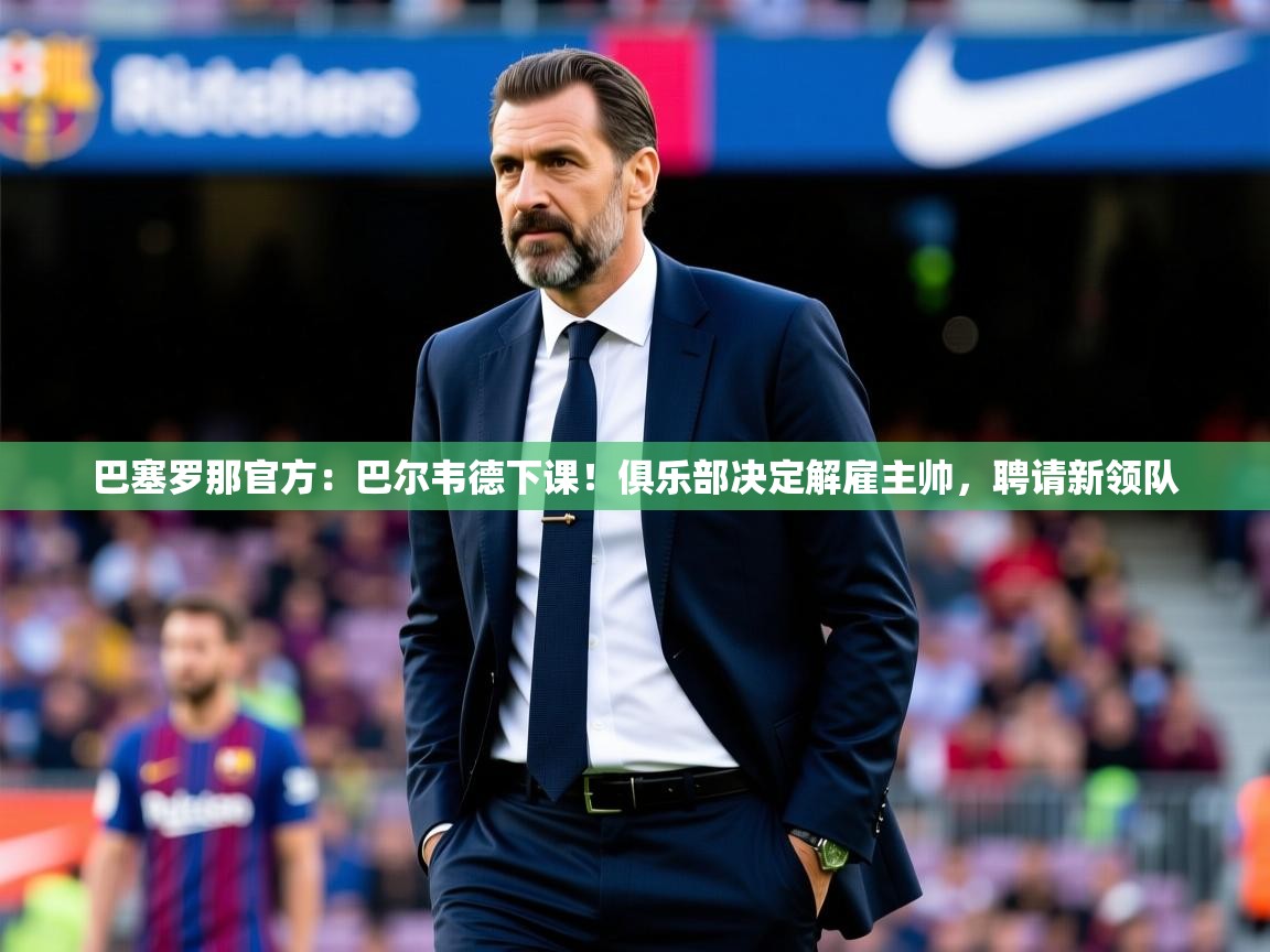 2025九娱游戏官网入口巴塞罗那官方:巴尔韦德下课!俱乐部决定解雇主帅,聘请新领队  第1张
