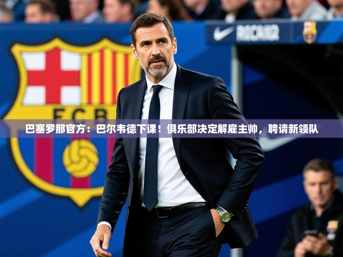 2025九娱游戏官网入口巴塞罗那官方:巴尔韦德下课!俱乐部决定解雇主帅,聘请新领队  第2张