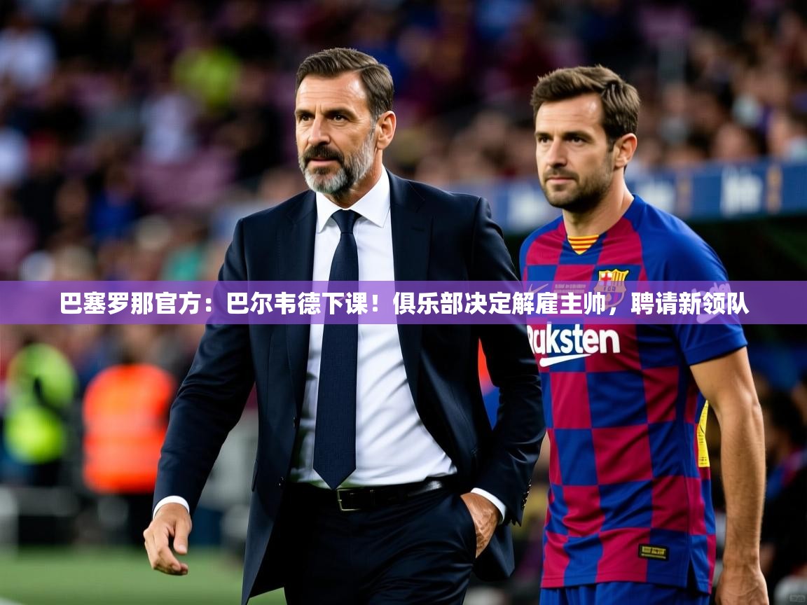 2025九娱游戏官网入口巴塞罗那官方:巴尔韦德下课!俱乐部决定解雇主帅,聘请新领队  第3张