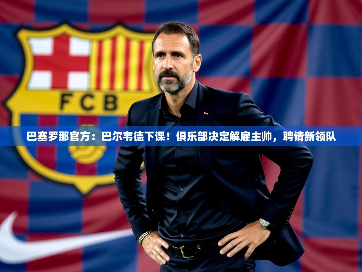 2025九娱游戏官网入口巴塞罗那官方:巴尔韦德下课!俱乐部决定解雇主帅,聘请新领队  第4张