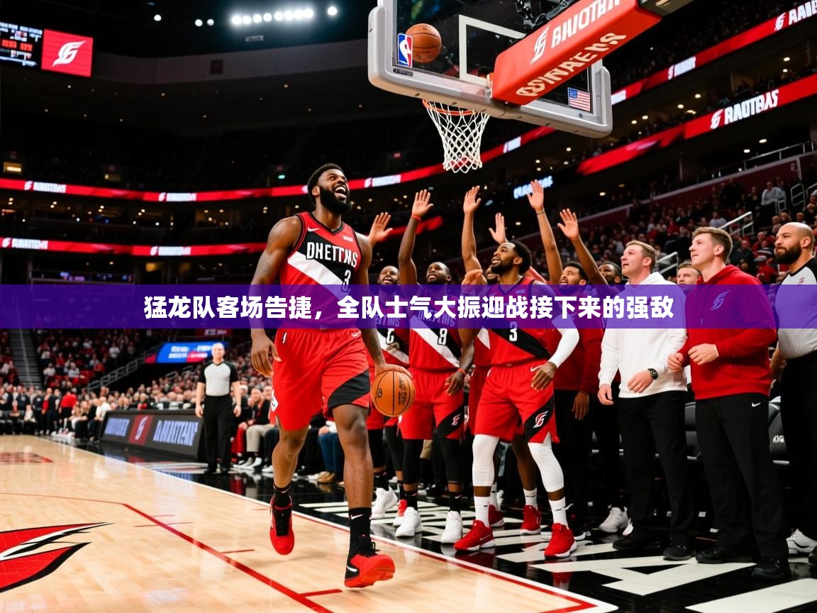 2025九游娱乐app信誉好猛龙队客场告捷，全队士气大振迎战接下来的强敌  第4张