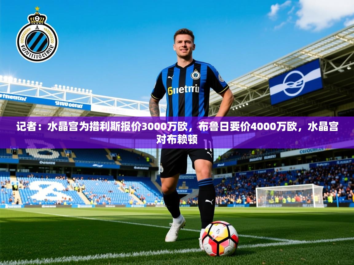 2025九娱游戏官网入口记者：水晶宫为措利斯报价3000万欧，布鲁日要价4000万欧，水晶宫对布赖顿  第2张