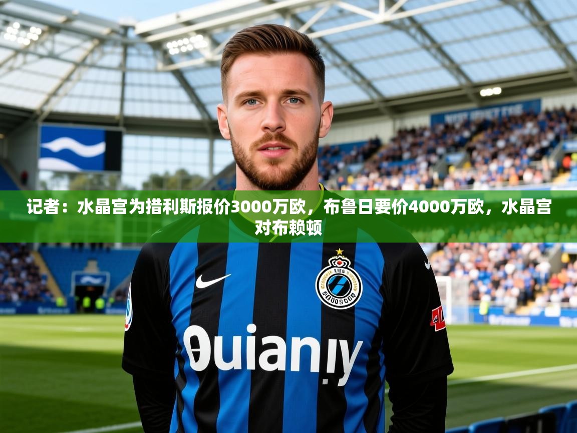 2025九娱游戏官网入口记者：水晶宫为措利斯报价3000万欧，布鲁日要价4000万欧，水晶宫对布赖顿  第3张