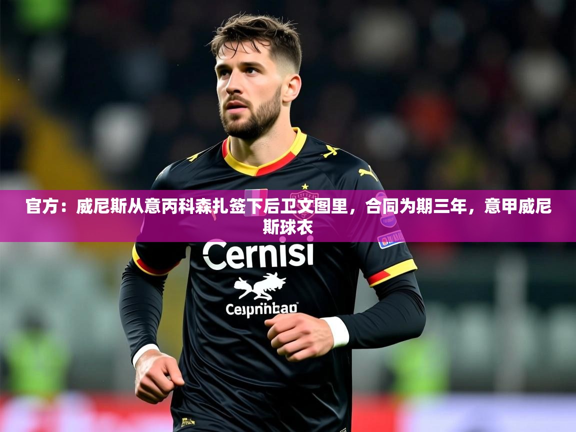 2025久游娱乐app官方：威尼斯从意丙科森扎签下后卫文图里，合同为期三年，意甲威尼斯球衣  第1张