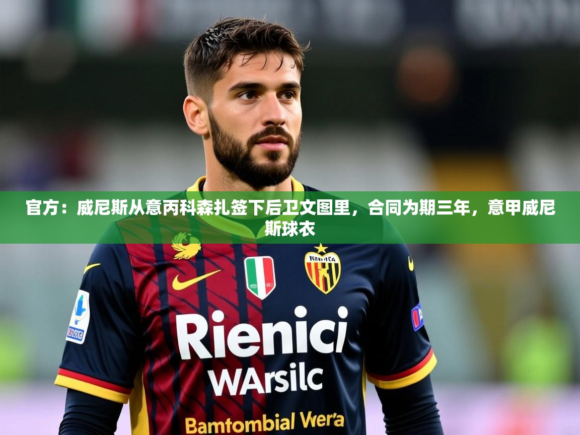 2025久游娱乐app官方：威尼斯从意丙科森扎签下后卫文图里，合同为期三年，意甲威尼斯球衣  第3张
