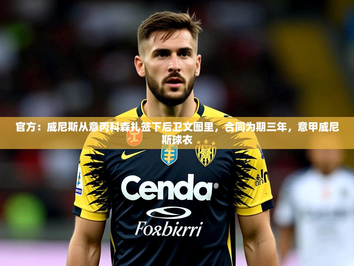 2025久游娱乐app官方：威尼斯从意丙科森扎签下后卫文图里，合同为期三年，意甲威尼斯球衣  第4张
