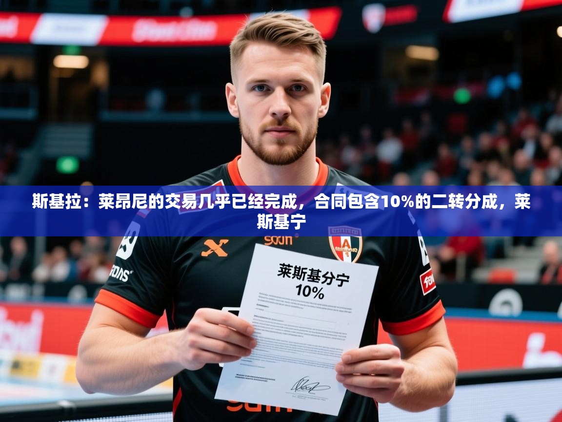 2025九游app下载苹果版斯基拉：莱昂尼的交易几乎已经完成，合同包含10%的二转分成，莱斯基宁  第2张