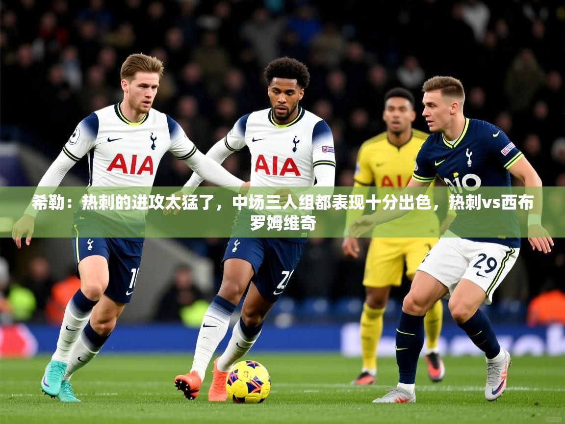 2025久游娱乐app希勒：热刺的进攻太猛了，中场三人组都表现十分出色，热刺vs西布罗姆维奇  第1张
