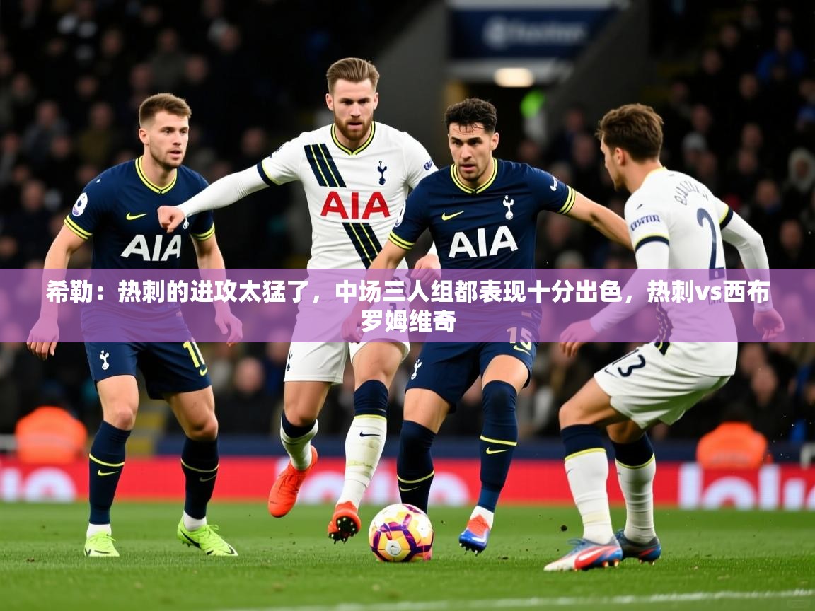 2025久游娱乐app希勒：热刺的进攻太猛了，中场三人组都表现十分出色，热刺vs西布罗姆维奇  第2张