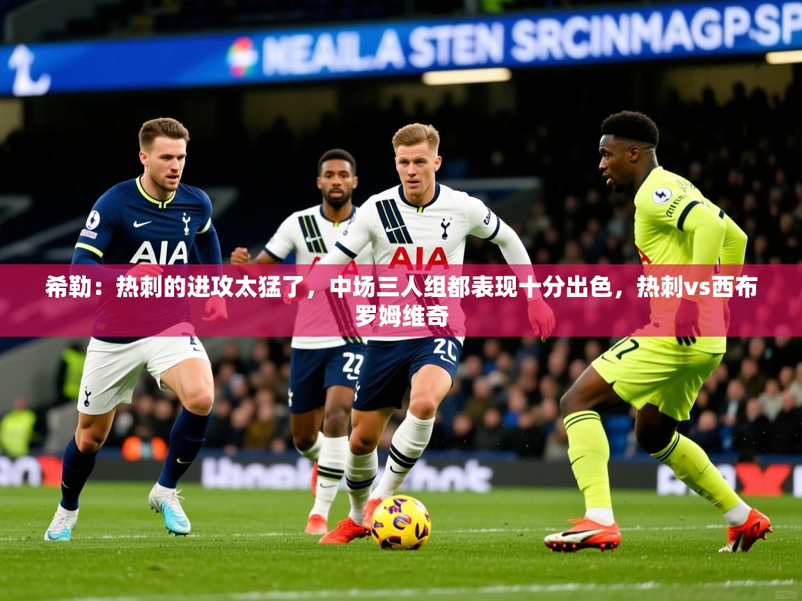 2025久游娱乐app希勒：热刺的进攻太猛了，中场三人组都表现十分出色，热刺vs西布罗姆维奇  第3张