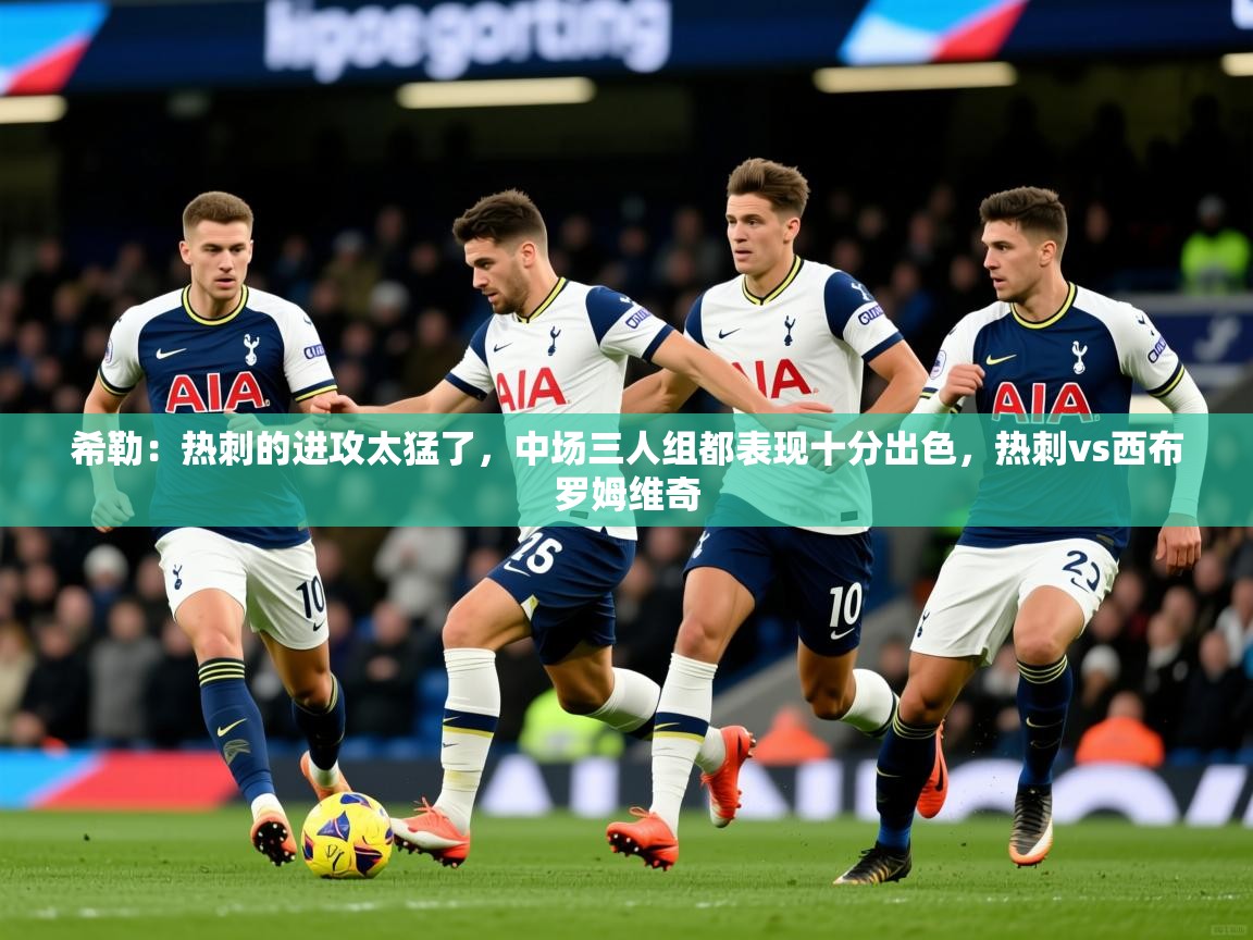 2025久游娱乐app希勒：热刺的进攻太猛了，中场三人组都表现十分出色，热刺vs西布罗姆维奇  第4张
