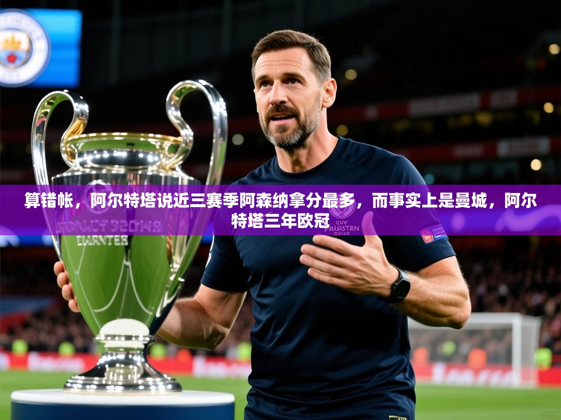 2025九娱游戏官网入口算错帐,阿尔特塔说近三赛季阿森纳拿分最多,而事实上是曼城,阿尔特塔三年欧冠 第1张