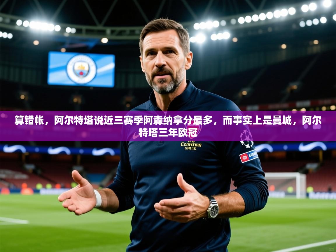2025九娱游戏官网入口算错帐,阿尔特塔说近三赛季阿森纳拿分最多,而事实上是曼城,阿尔特塔三年欧冠 第2张