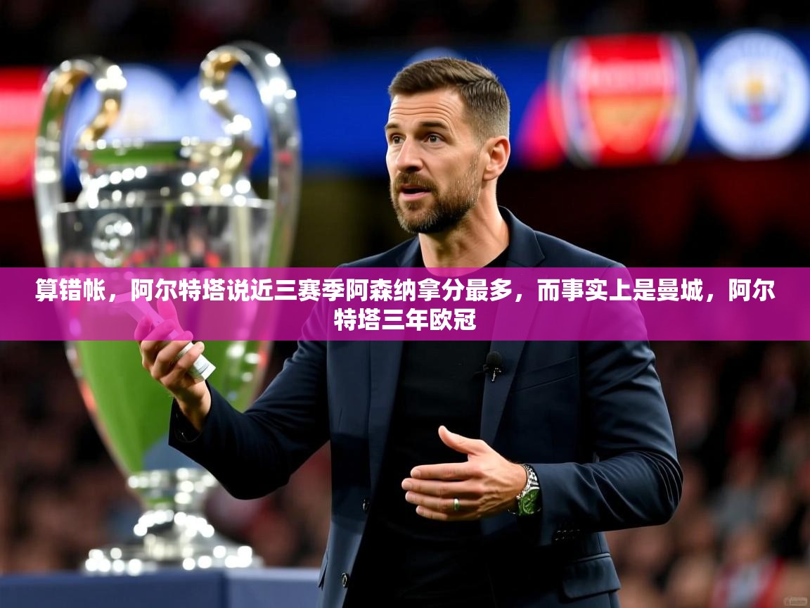 2025九娱游戏官网入口算错帐,阿尔特塔说近三赛季阿森纳拿分最多,而事实上是曼城,阿尔特塔三年欧冠 第3张