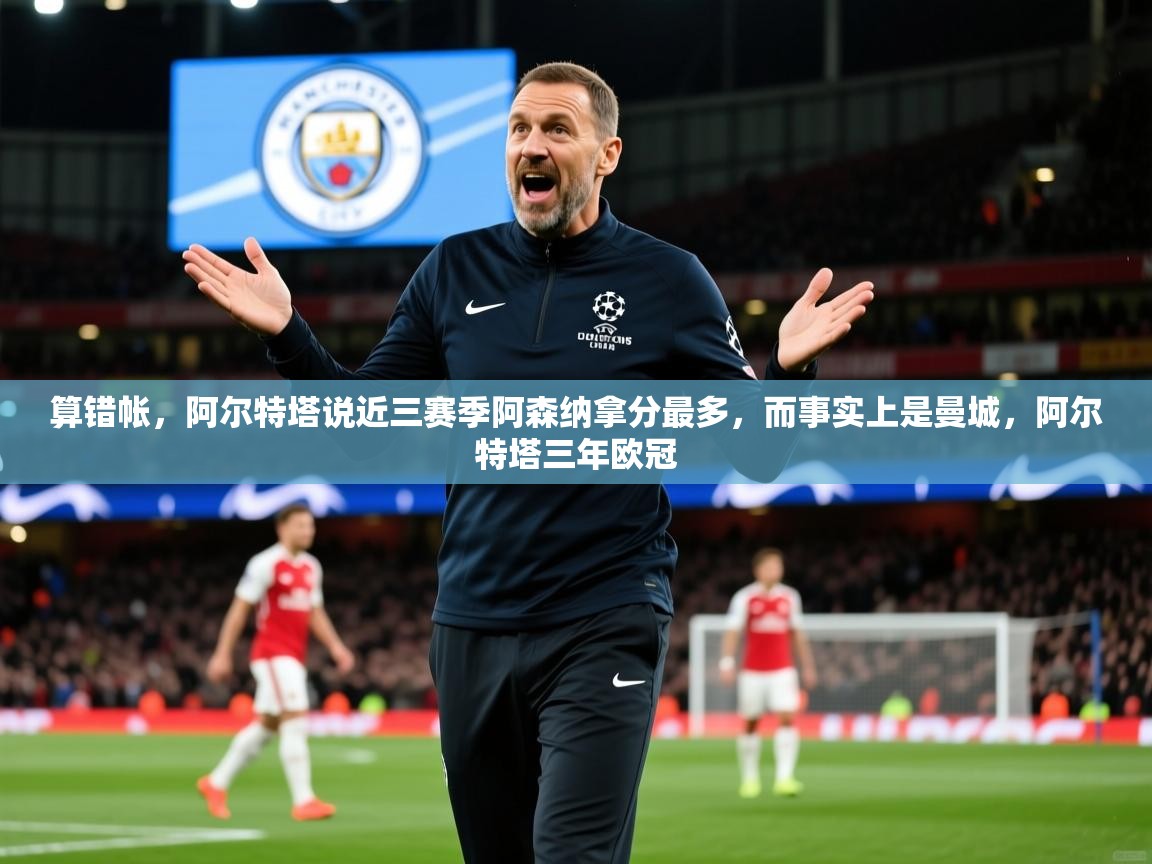 2025九娱游戏官网入口算错帐,阿尔特塔说近三赛季阿森纳拿分最多,而事实上是曼城,阿尔特塔三年欧冠 第4张