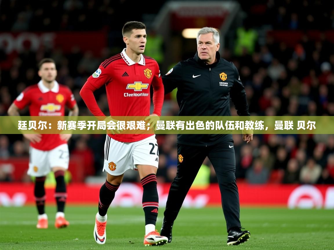 2025九游娱乐app口碑好廷贝尔:新赛季开局会很艰难;曼联有出色的队伍和教练,曼联 贝尔 第1张