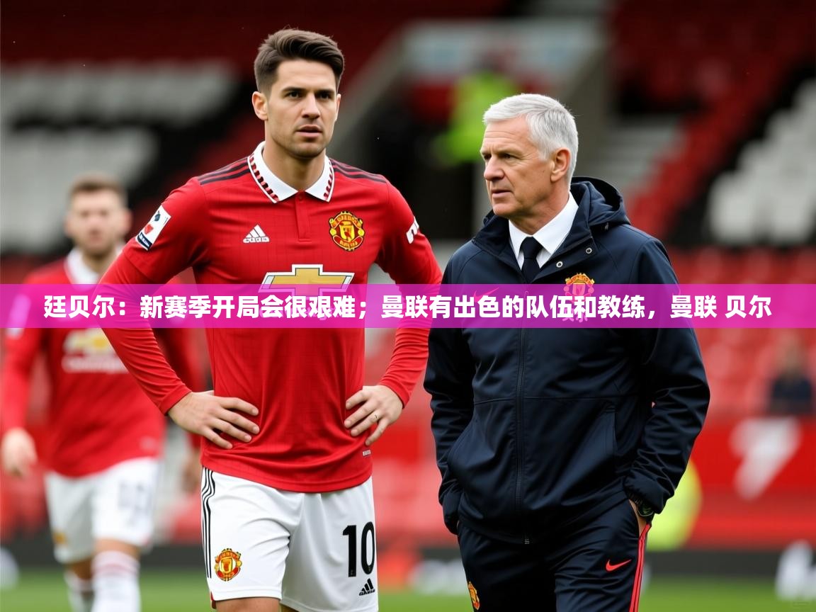 2025九游娱乐app口碑好廷贝尔:新赛季开局会很艰难;曼联有出色的队伍和教练,曼联 贝尔 第2张