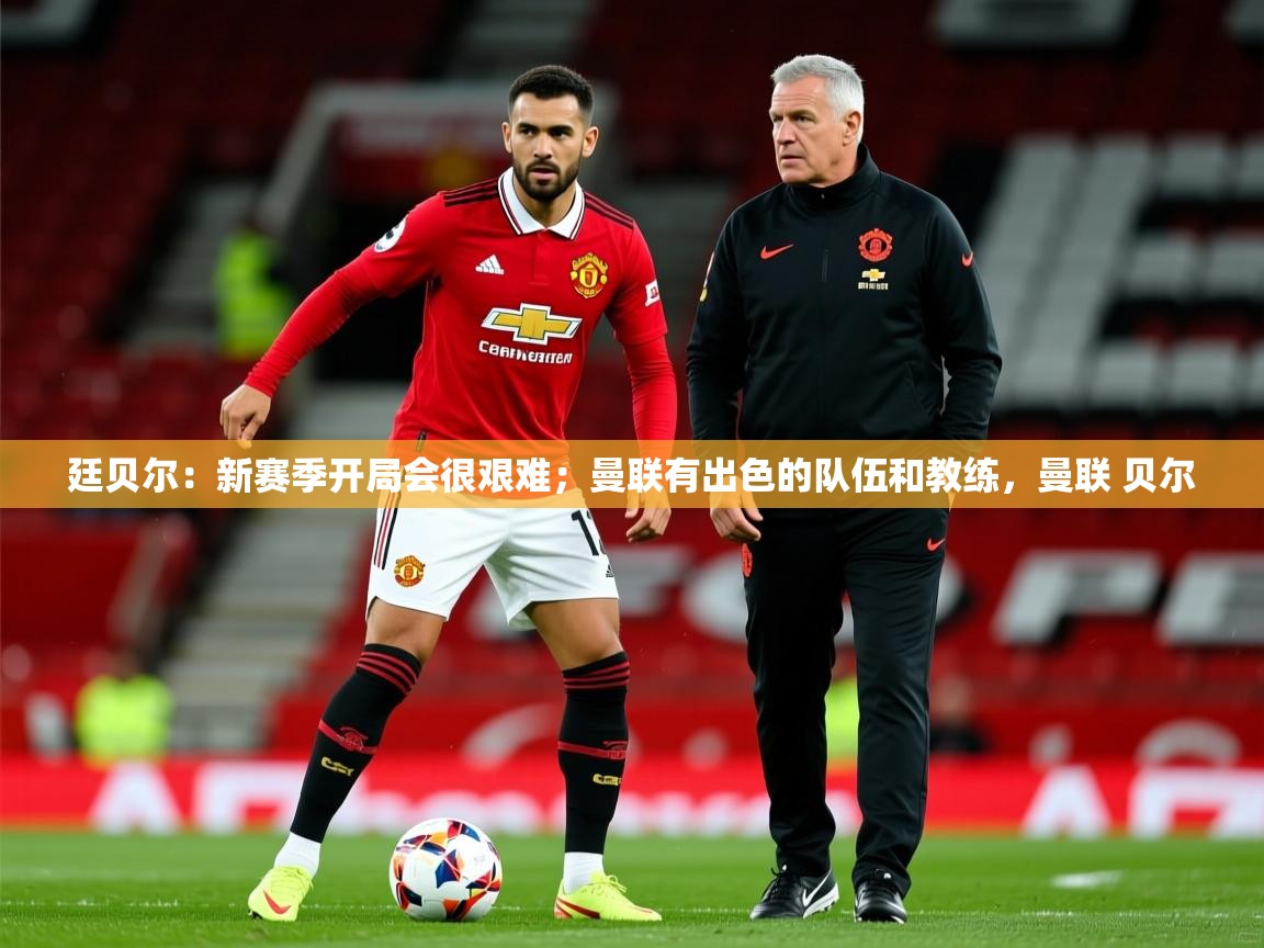 2025九游娱乐app口碑好廷贝尔:新赛季开局会很艰难;曼联有出色的队伍和教练,曼联 贝尔 第4张