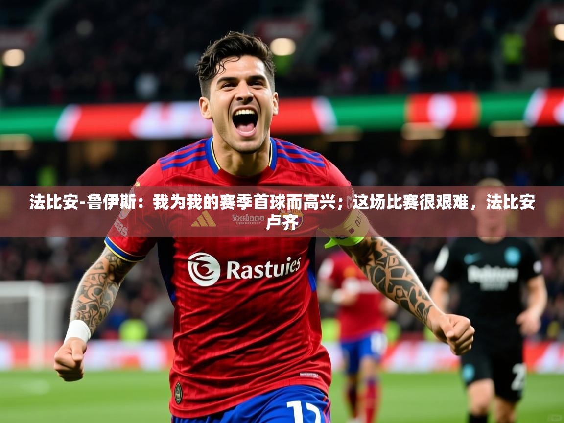 2025九游娱乐官网法比安-鲁伊斯:我为我的赛季首球而高兴;这场比赛很艰难,法比安卢齐 第2张