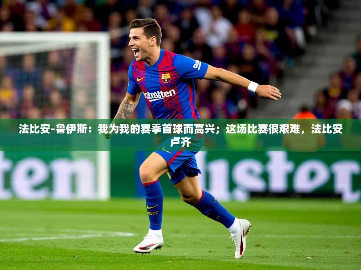 2025九游娱乐官网法比安-鲁伊斯:我为我的赛季首球而高兴;这场比赛很艰难,法比安卢齐 第3张