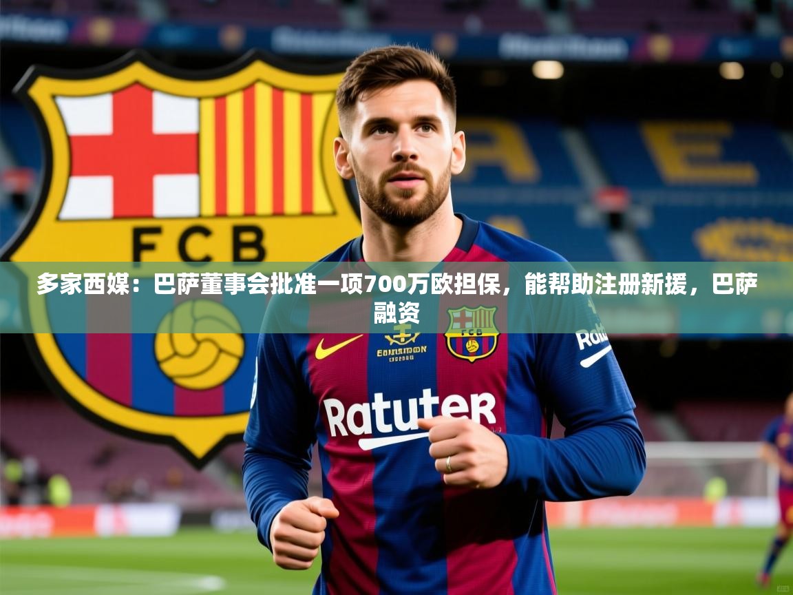 2025九游app下载苹果版多家西媒:巴萨董事会批准一项700万欧担保,能帮助注册新援,巴萨融资 第2张