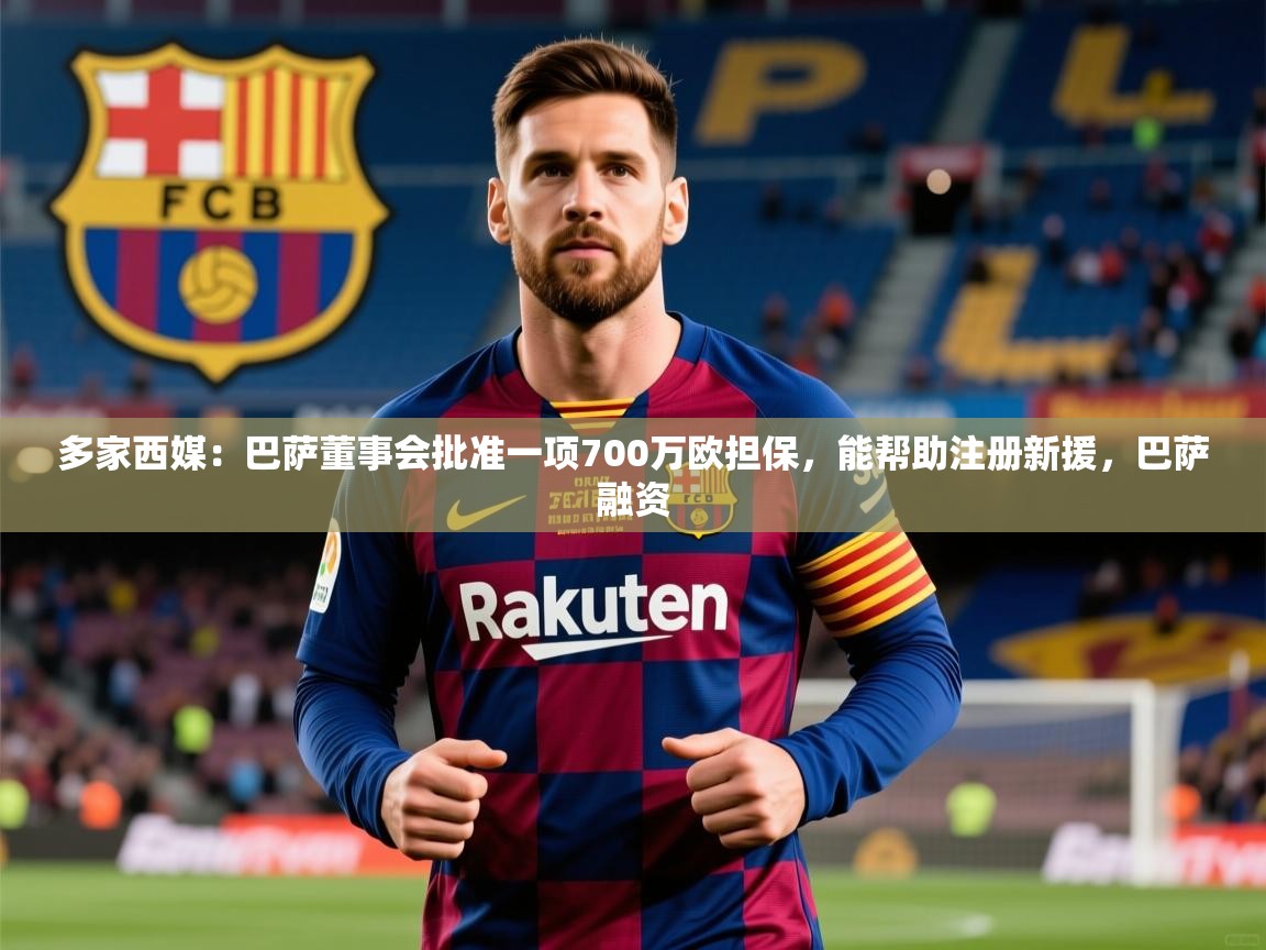 2025九游app下载苹果版多家西媒:巴萨董事会批准一项700万欧担保,能帮助注册新援,巴萨融资 第1张