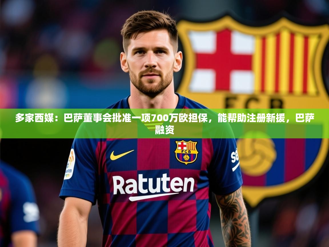 2025九游app下载苹果版多家西媒:巴萨董事会批准一项700万欧担保,能帮助注册新援,巴萨融资 第3张