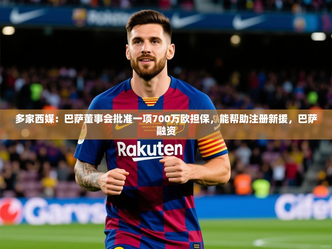 2025九游app下载苹果版多家西媒:巴萨董事会批准一项700万欧担保,能帮助注册新援,巴萨融资 第4张