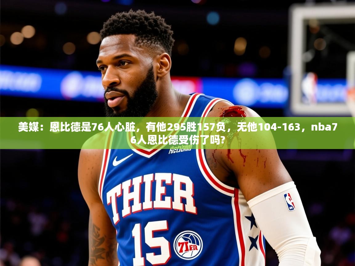 2025九游app下载苹果版美媒：恩比德是76人心脏，有他295胜157负，无他104-163，nba76人恩比德受伤了吗?  第1张