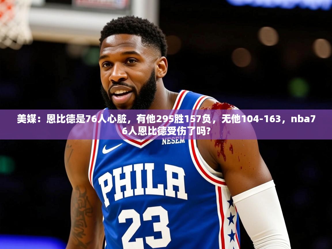 2025九游app下载苹果版美媒：恩比德是76人心脏，有他295胜157负，无他104-163，nba76人恩比德受伤了吗?  第2张