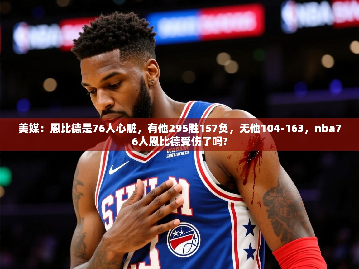 2025九游app下载苹果版美媒：恩比德是76人心脏，有他295胜157负，无他104-163，nba76人恩比德受伤了吗?  第3张