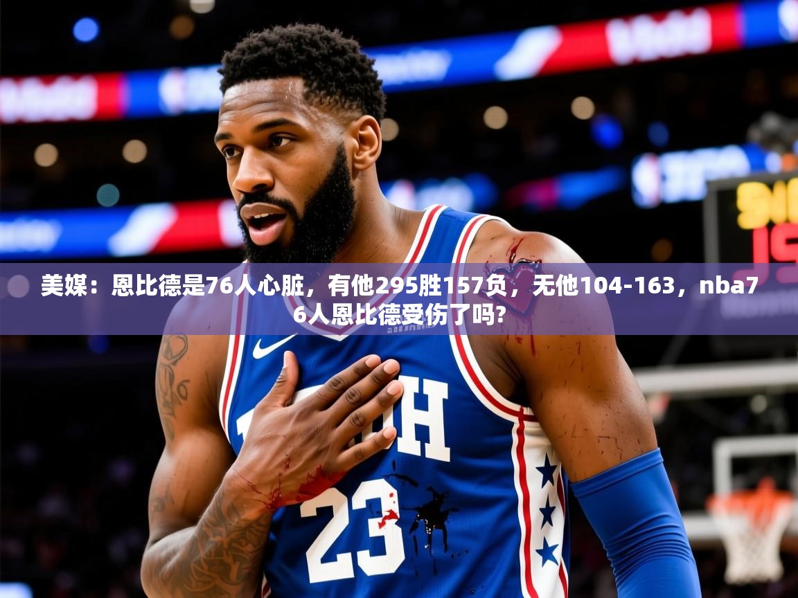 2025九游app下载苹果版美媒：恩比德是76人心脏，有他295胜157负，无他104-163，nba76人恩比德受伤了吗?  第4张