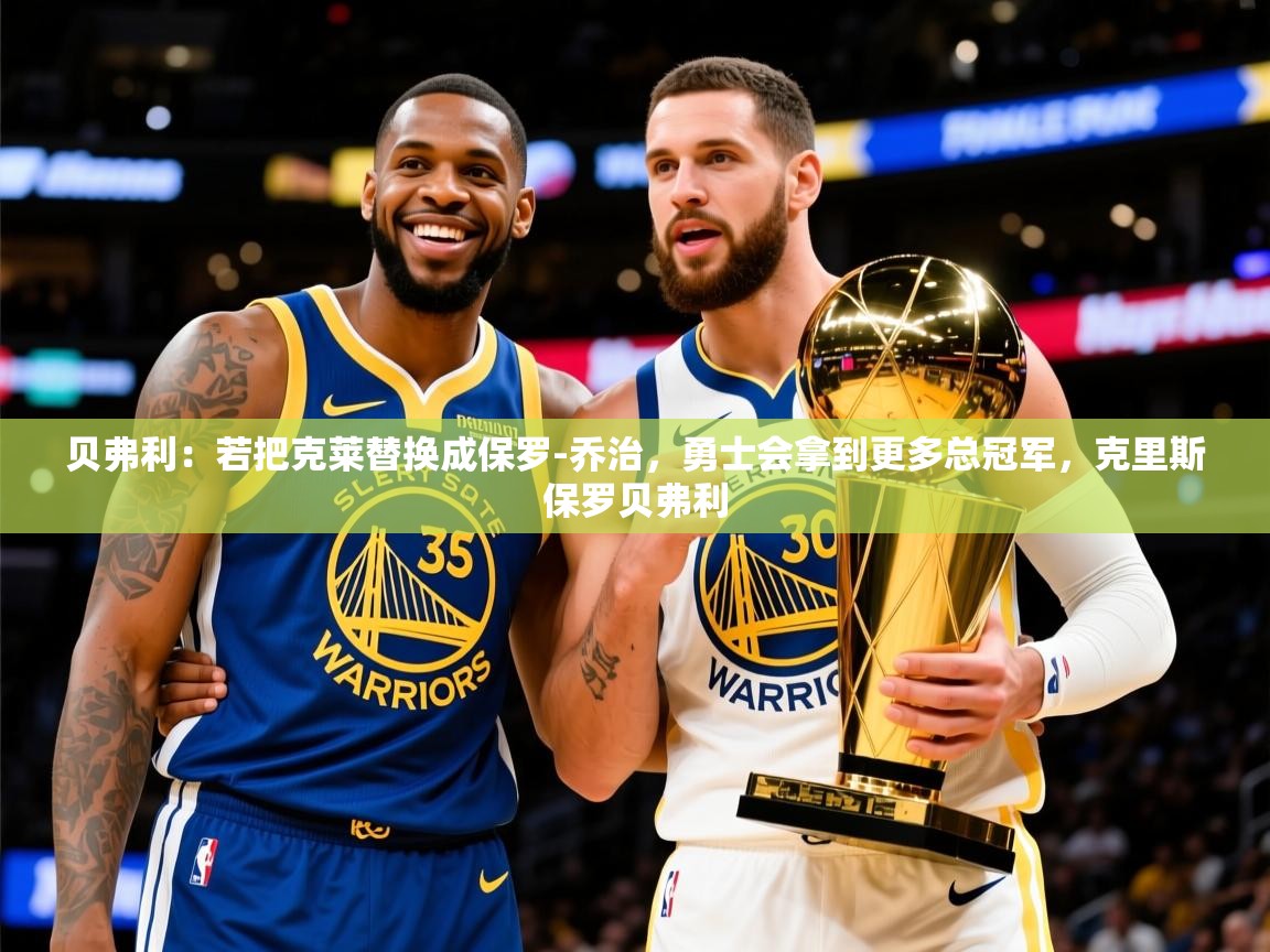 2025九游娱乐app口碑好贝弗利:若把克莱替换成保罗-乔治,勇士会拿到更多总冠军,克里斯保罗贝弗利 第4张