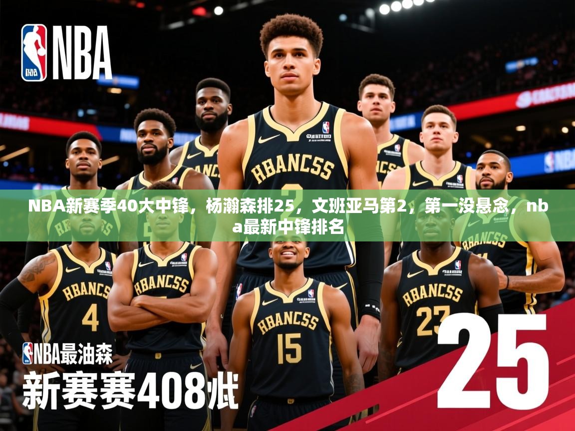 2025九游棋牌appNBA新赛季40大中锋，杨瀚森排25，文班亚马第2，第一没悬念，nba最新中锋排名  第1张