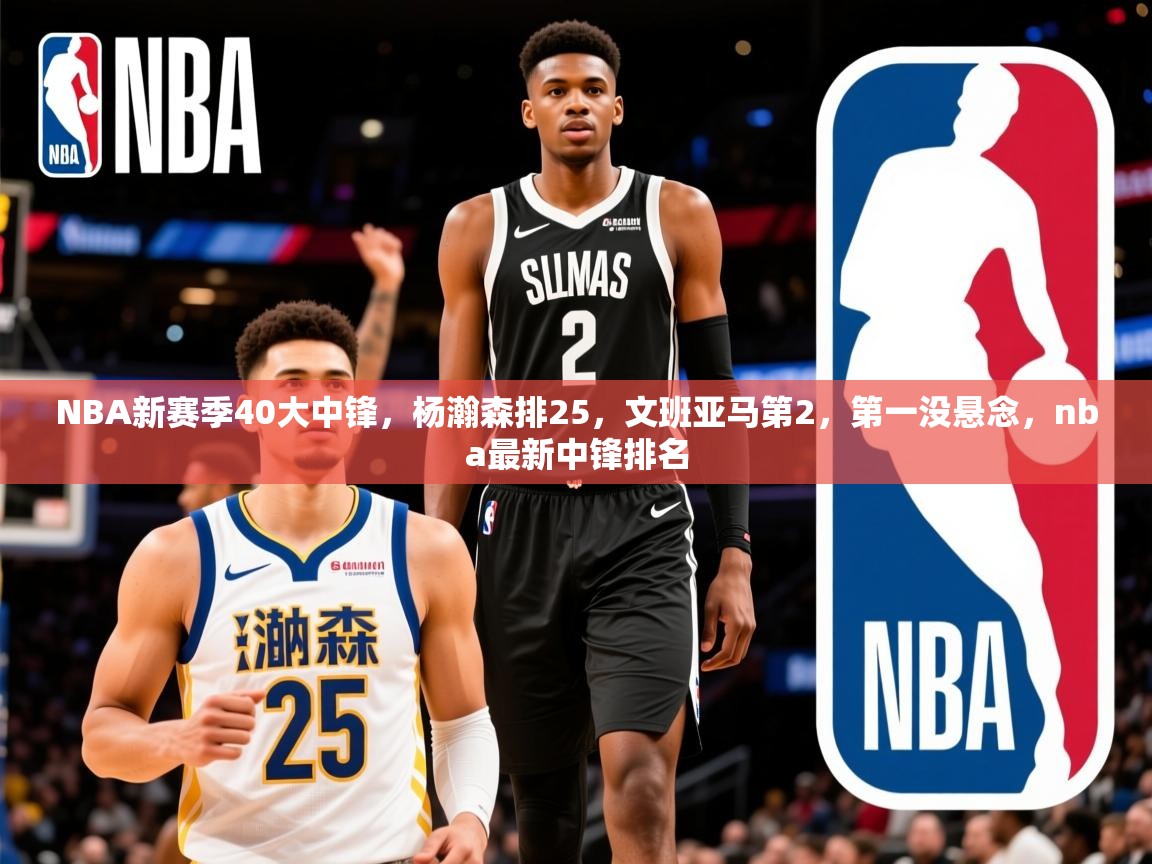 2025九游棋牌appNBA新赛季40大中锋，杨瀚森排25，文班亚马第2，第一没悬念，nba最新中锋排名  第2张