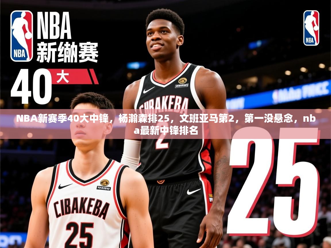 2025九游棋牌appNBA新赛季40大中锋，杨瀚森排25，文班亚马第2，第一没悬念，nba最新中锋排名  第3张