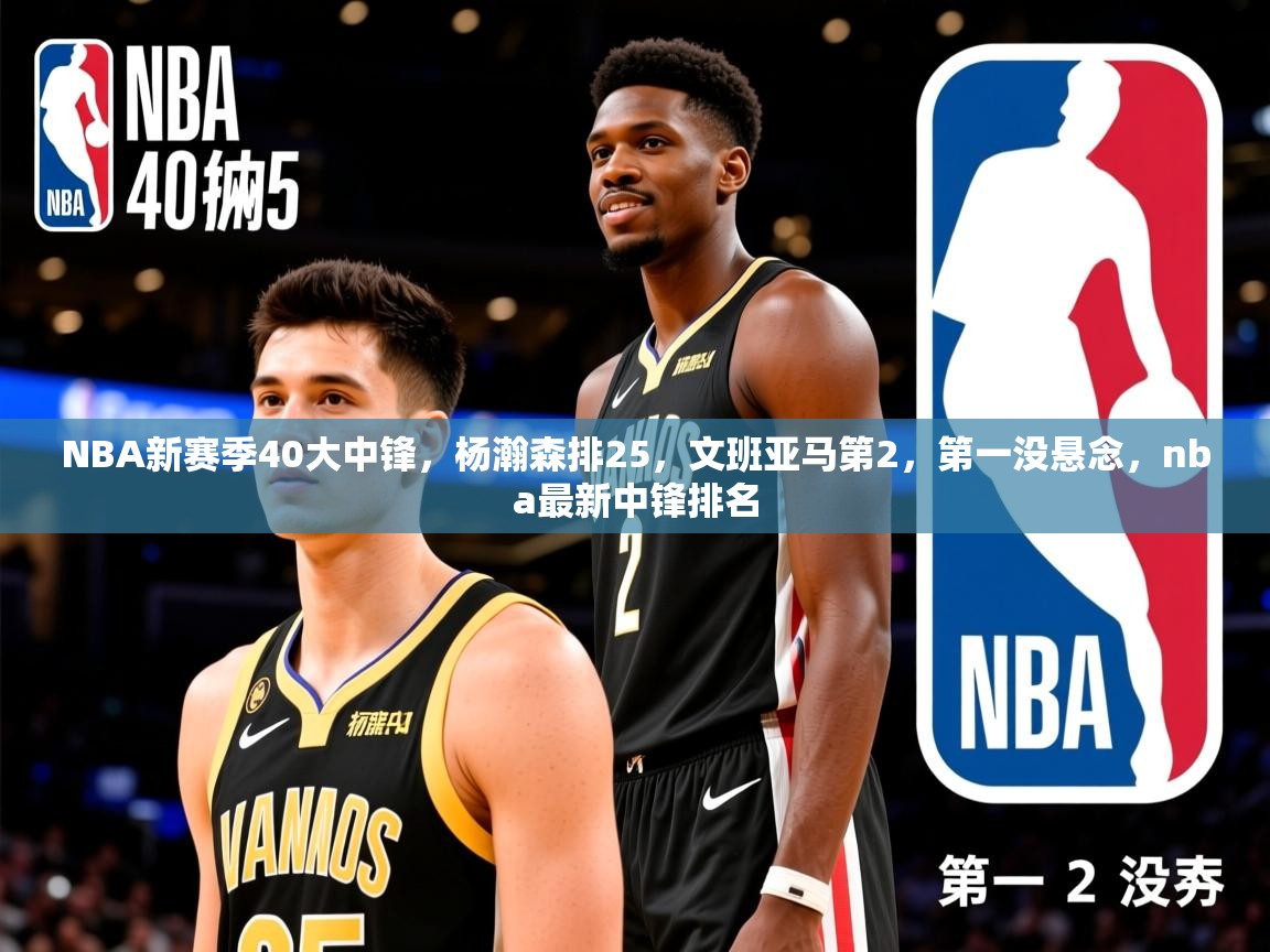 2025九游棋牌appNBA新赛季40大中锋，杨瀚森排25，文班亚马第2，第一没悬念，nba最新中锋排名  第4张